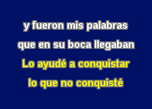 y fueron mis palabras

que en su boca llegaban

Lo ayudt'e a conquistar

lo que no conquistt'e