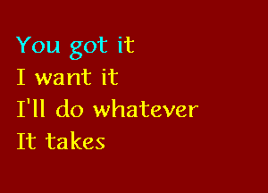 You got it
I want it

I'll do whatever
It takes