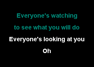 Everyone's watching

to see what you will do

Everyone's looking at you

Oh