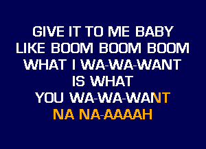 GIVE IT TO ME BABY
LIKE BOOM BOOM BOOM
WHAT I WA-WA-WANT
IS WHAT
YOU WA-WA-WANT
NA NA-AAAAH