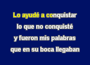Lo ayudt'a a conquistar
lo que no conquistt'a

y fueron mis palabras

que en su boca llegaban
