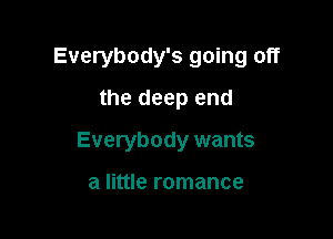 Everybody's going off

the deep end
Everybody wants

a little romance