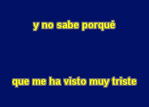 y no sabe porqut'a

que me ha visto muy triste