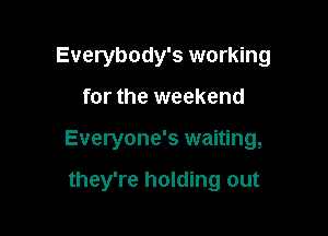 Everybody's working

for the weekend

Everyone's waiting,

they're holding out
