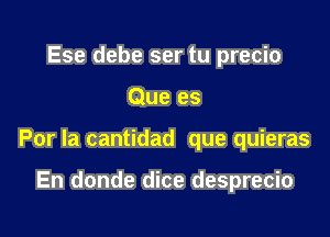 Ese debe ser tu precio

Que es

Por la cantidad que quieras

En donde dice desprecio