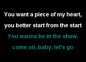 You want a piece of my heart,
you better start from the start
You wanna be in the show,

come on, baby, let's go