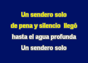Un sendero solo

de pena y silencio llegc')

hasta el agua profunda

Un sendero solo