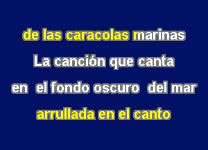 de las caracolas marinas
La cancifm que canta
en el fondo oscuro del mar

arrullada en el canto