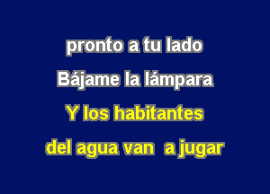 pronto a tu lado
Bajame la Iampara

Y los habitantes

del agua van a jugar
