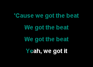 'Cause we got the beat

We got the beat

We got the beat

Yeah, we got it