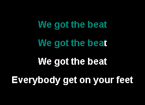 We got the beat
We got the beat
We got the beat

Everybody get on your feet