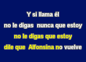 Y si llama t'el

no Ie digas nunca que estoy

no le digas que estoy

dile que Alfonsina no vuelve