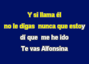 Y si llama t'el

no Ie digas nunca que estoy

di que me he ido

Te vas Alfonsina