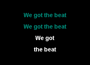 We got the beat
We got the beat

We got

the beat