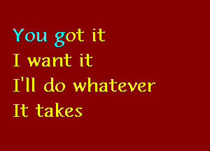 You got it
I want it

I'll do whatever
It takes