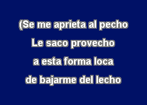 (Se me aprieta al pecho

Le saco provecho
a esta forma loca

de bajarme del lecho