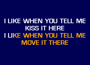 I LIKE WHEN YOU TELL ME
KISS IT HERE
I LIKE WHEN YOU TELL ME
MOVE IT THERE