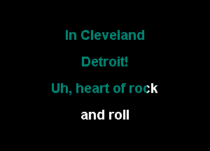 In Cleveland

Detroit!

Uh, heart of rock

and roll