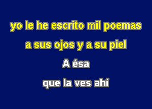 yo le he escrito mil poemas
a sus ojos y a su piel

A (asa

que la ves ahi