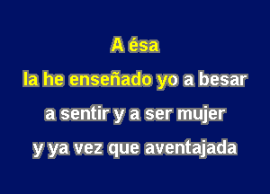 A (539a

Ia he ensefwado yo a besar

a sentir y a ser mujer

y ya vez que aventajada