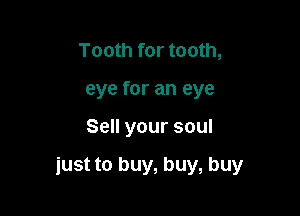 Tooth for tooth,
eye for an eye

Sell your soul

just to buy, buy, buy