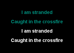 I am stranded
Caught in the crossfire

I am stranded

Caught in the crossfire