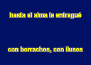 hasta el alma le entregmfz

con borrachos, con ilusos