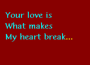 Your love is
What makes

My heart break...