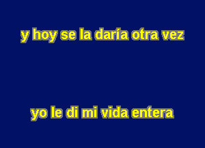 y hoy se la daria otra vez

yo le di mi vida entera