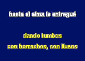 hasta el alma le entregmfz

dando tumbos

con borrachos, con ilusos