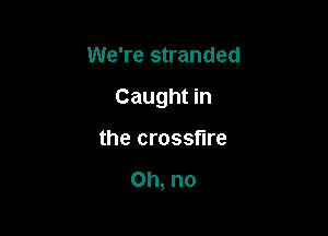 We're stranded

Caught in

the crossfire

Oh, no