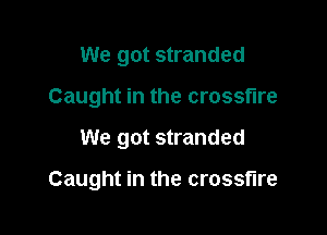 We got stranded
Caught in the crossfire

We got stranded

Caught in the crossfire