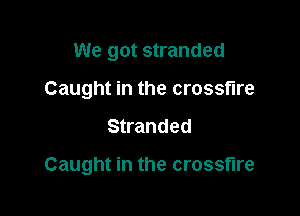 We got stranded
Caught in the crossfire

Stranded

Caught in the crossfire