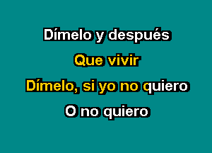 Dimelo y despuc'es

Que vivir

Dimelo, si yo no quiero

0 no quiero