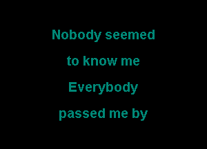 Nobody seemed

to know me

Everybody

passed me by