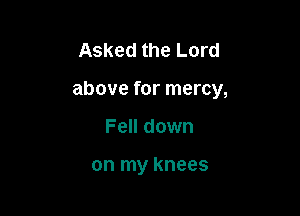 Asked the Lord

above for mercy,

Fell down

on my knees