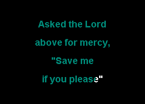 Asked the Lord

above for mercy,

Save me

if you please