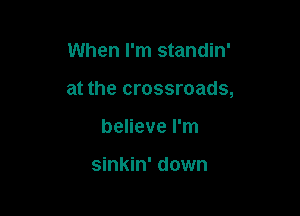 When I'm standin'

at the crossroads,

believe I'm

sinkin' down