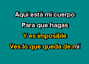 Aqui este'i mi cuerpo
Para que hagas

Y es imposible

Ves lo que queda de mi