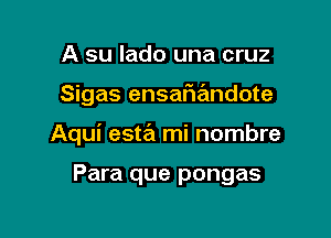 A su lado una cruz

Sigas ensafiandote

Aqui esta mi nombre

Para que pongas