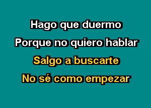 Hago que duermo

Porque no quiero hablar

Salgo a buscarte

No S(e como empezar