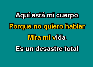 Aqui esta mi cuerpo

Porque no quiero hablar
Mira mi Vida

Es un desastre total