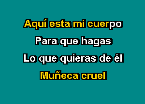 Aqui esta mi cuerpo

Para que hagas
Lo que quieras de (al

Murieca cruel