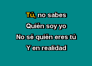 TL'J, no sabes

Quit'an soy yo

No sz'a quit'en eres tl'J

Y en realidad