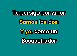 Te persigo por amor

Somos los dos
Y yo, como un

Secuestrador