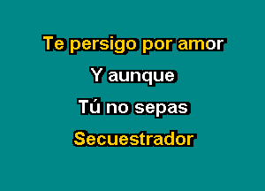 Te persigo por amor

Y aunque

Tu no sepas

Secuestrador