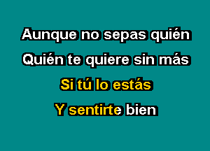 Aunque no sepas quit'an

Quic'en te quiere sin mas
Si to lo este'ts

Y sentirte bien