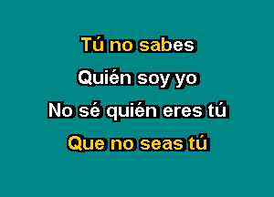 Tl'J no sabes

Quit'an soy yo

No S(e quicim eres mi

Que no seas tl'J