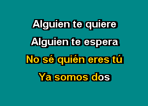 Alguien te quiere

Alguien te espera

No sz'a quit'en eres tl'J

Ya somos dos