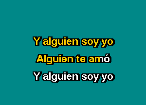 Y alguien soy yo

Alguien te amc')

Y alguien soy yo